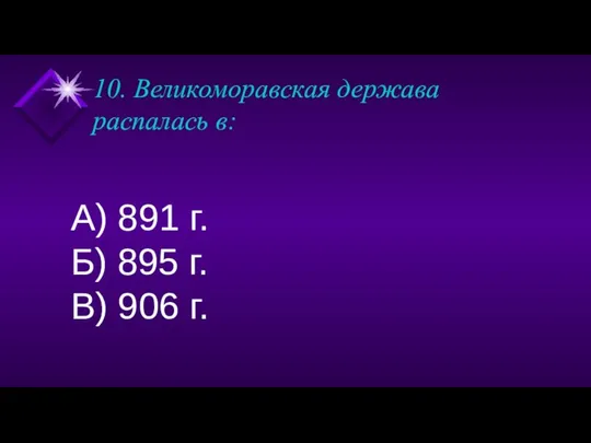 10. Великоморавская держава распалась в: А) 891 г. Б) 895 г. В) 906 г.