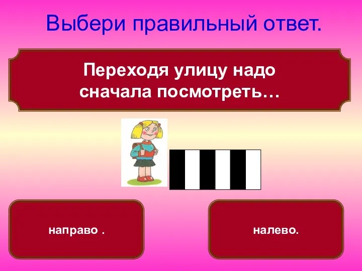 Переходя улицу надо сначала посмотреть… Выбери правильный ответ. налево. направо .