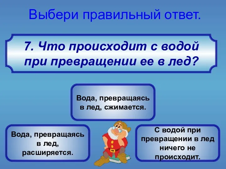 7. Что происходит с водой при превращении ее в лед? Выбери