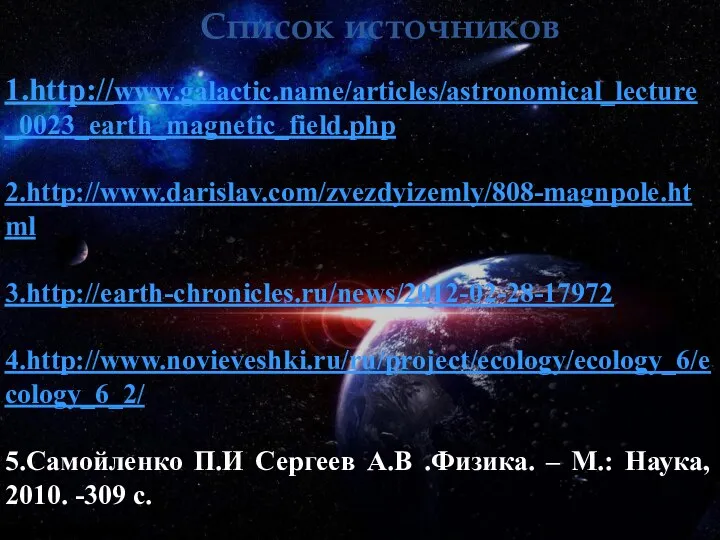 Список источников 1.http://www.galactic.name/articles/astronomical_lecture_0023_earth_magnetic_field.php 2.http://www.darislav.com/zvezdyizemly/808-magnpole.html 3.http://earth-chronicles.ru/news/2012-02-28-17972 4.http://www.novieveshki.ru/ru/project/ecology/ecology_6/ecology_6_2/ 5.Самойленко П.И Сергеев А.В .Физика.