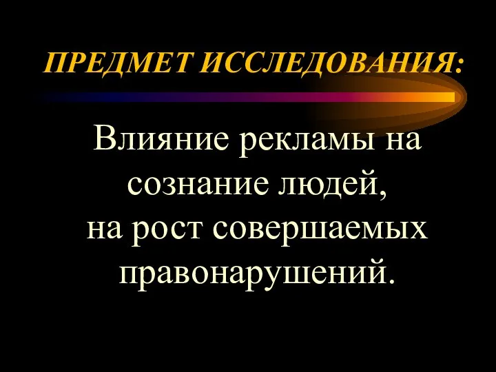 ПРЕДМЕТ ИССЛЕДОВАНИЯ: Влияние рекламы на сознание людей, на рост совершаемых правонарушений.