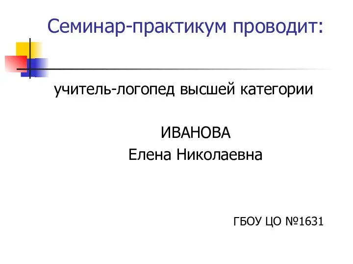 Семинар-практикум проводит: учитель-логопед высшей категории ИВАНОВА Елена Николаевна ГБОУ ЦО №1631