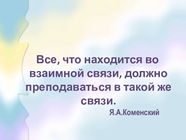 Все, что находится во взаимной связи, должно преподаваться в такой же связи. Я.А.Коменский