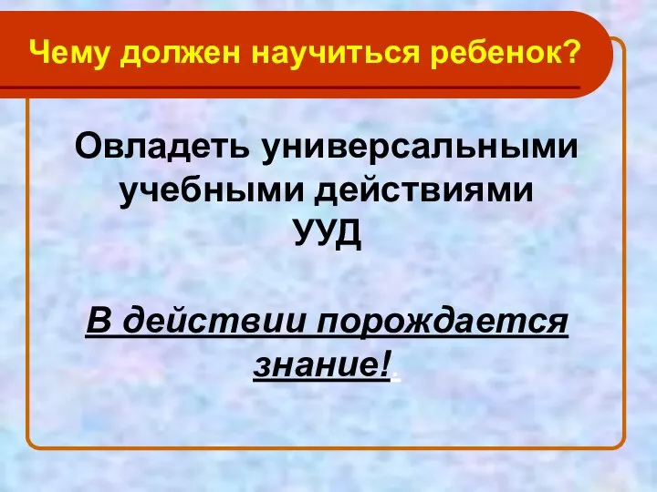 Овладеть универсальными учебными действиями УУД В действии порождается знание!. Чему должен научиться ребенок?