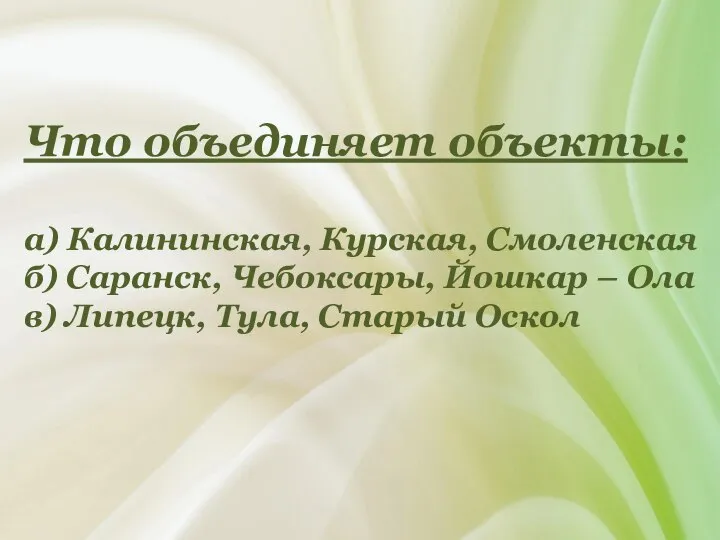 Что объединяет объекты: а) Калининская, Курская, Смоленская б) Саранск, Чебоксары, Йошкар