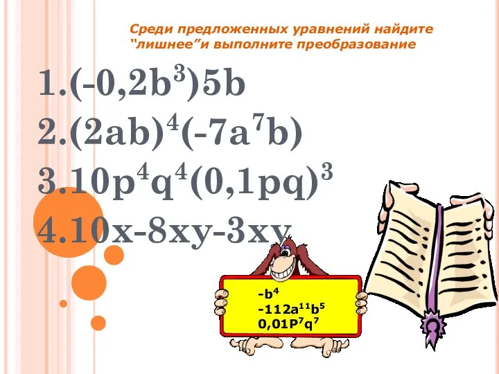 1.(-0,2b3)5b 2.(2ab)4(-7a7b) 3.10p4q4(0,1pq)3 4.10x-8xy-3xy -b4 -112a11b5 0,01P7q7 Среди предложенных уравнений найдите “лишнее”и выполните преобразование