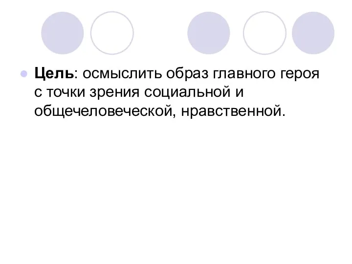 Цель: осмыслить образ главного героя с точки зрения социальной и общечеловеческой, нравственной.