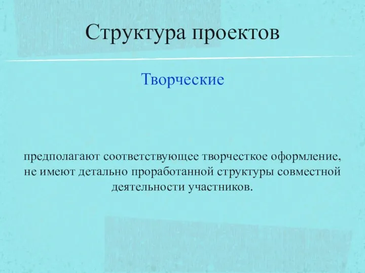 Творческие предполагают соответствующее творчесткое оформление, не имеют детально проработанной структуры совместной деятельности участников. Структура проектов