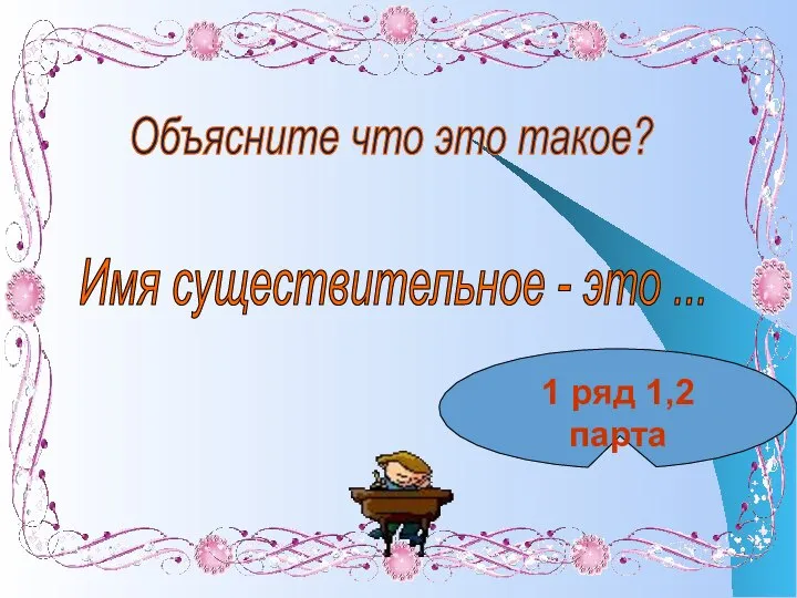 Объясните что это такое? Имя существительное - это ... 1 ряд 1,2 парта