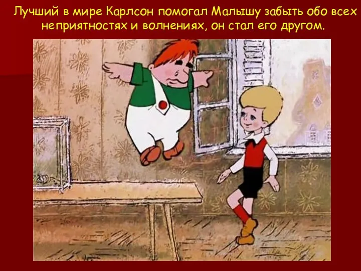 Лучший в мире Карлсон помогал Малышу забыть обо всех неприятностях и волнениях, он стал его другом.