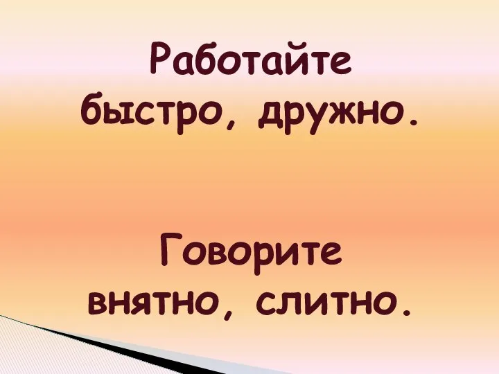 Работайте быстро, дружно. Говорите внятно, слитно.