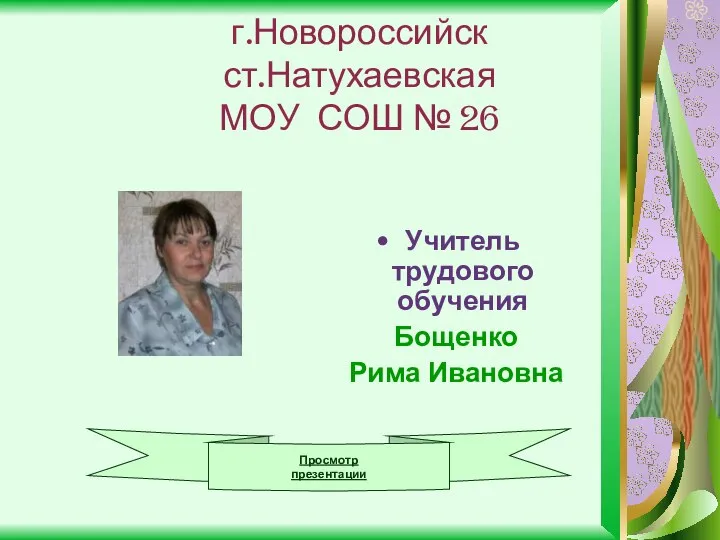 г.Новороссийск ст.Натухаевская МОУ СОШ № 26 Учитель трудового обучения Бощенко Рима Ивановна Просмотр презентации