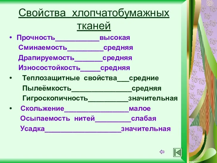 Свойства хлопчатобумажных тканей Прочность___________высокая Сминаемость_________средняя Драпируемость_______средняя Износостойкость_____средняя Теплозащитные свойства___средние Пылеёмкость_______________средняя Гигроскопичность__________значительная Скольжение________________малое Осыпаемость нитей_________слабая Усадка___________________значительная