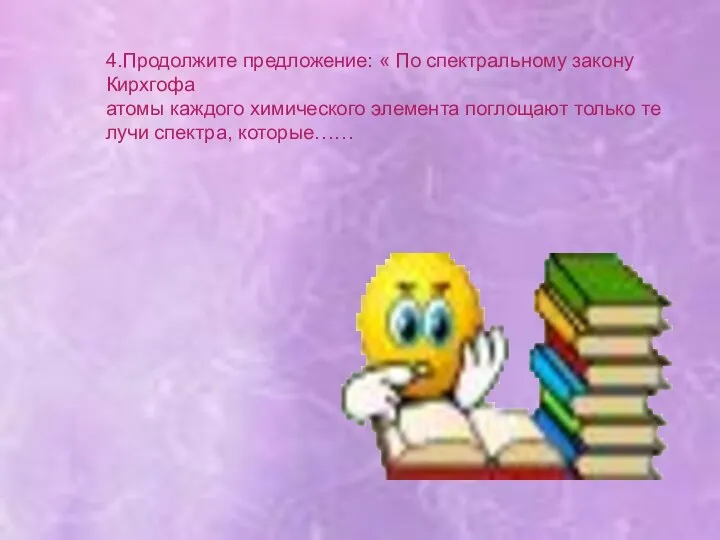 4.Продолжите предложение: « По спектральному закону Кирхгофа атомы каждого химического элемента