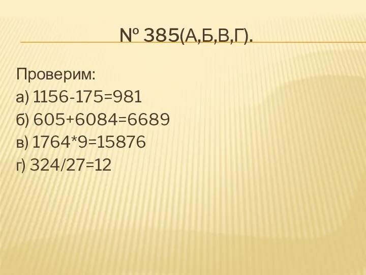 № 385(а,б,в,г). Проверим: а) 1156-175=981 б) 605+6084=6689 в) 1764*9=15876 г) 324/27=12