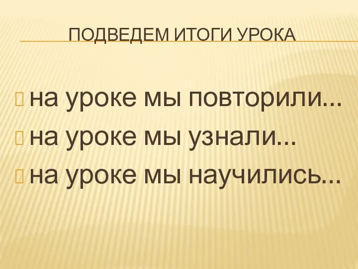 Подведем итоги урока на уроке мы повторили… на уроке мы узнали… на уроке мы научились…