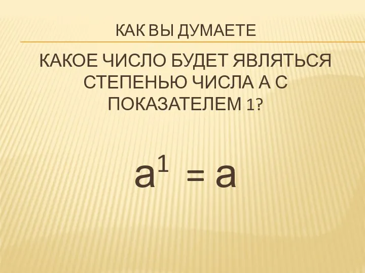 Как вы думаете какое число будет являться степенью числа а с показателем 1? а1 = а