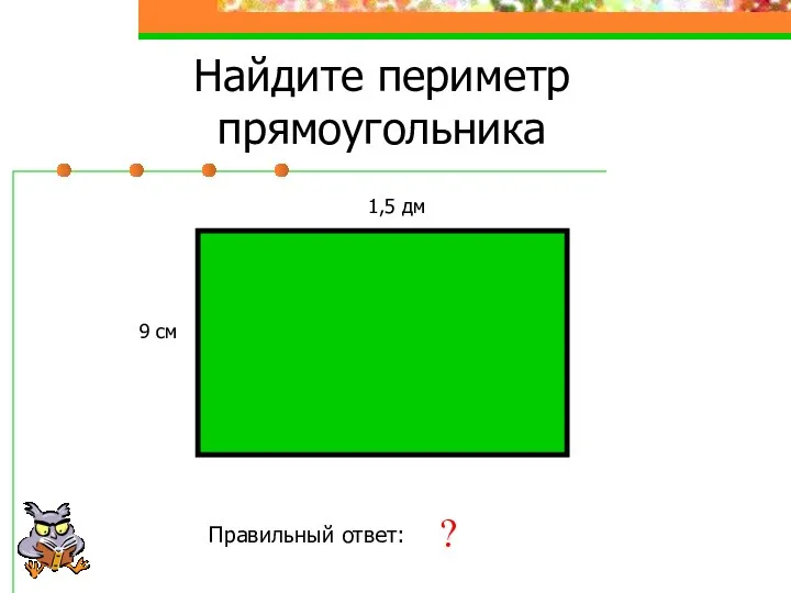 Найдите периметр прямоугольника 1,5 дм 9 см Правильный ответ: 48 см ?