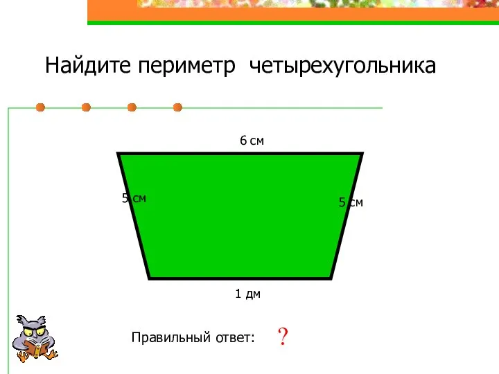 Найдите периметр четырехугольника 5 см Правильный ответ: 26 см ? 6 см 1 дм 5 см