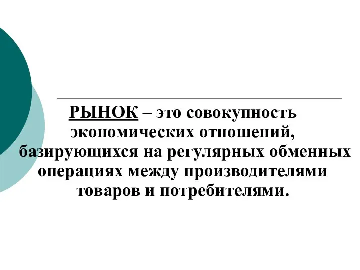 РЫНОК – это совокупность экономических отношений, базирующихся на регулярных обменных операциях между производителями товаров и потребителями.