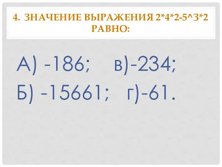 4. Значение выражения 2*4*2-5^З*2 равно: А) -186; в)-234; Б) -15661; г)-61.