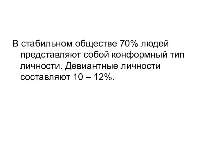 В стабильном обществе 70% людей представляют собой конформный тип личности. Девиантные личности составляют 10 – 12%.