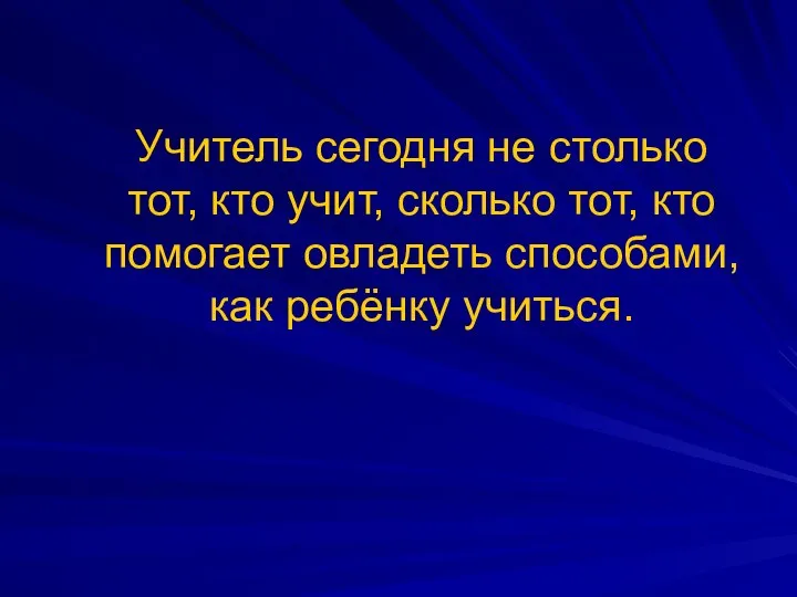 Учитель сегодня не столько тот, кто учит, сколько тот, кто помогает овладеть способами, как ребёнку учиться.