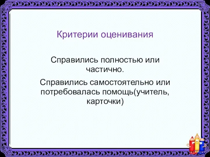 Критерии оценивания Справились полностью или частично. Справились самостоятельно или потребовалась помощь(учитель, карточки)