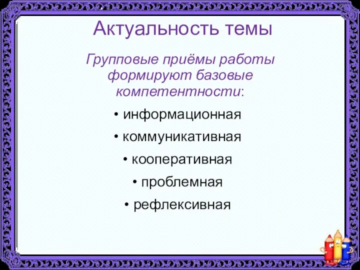 Актуальность темы Групповые приёмы работы формируют базовые компетентности: информационная коммуникативная кооперативная проблемная рефлексивная