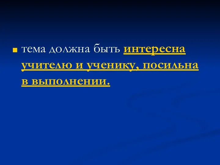 тема должна быть интересна учителю и ученику, посильна в выполнении.