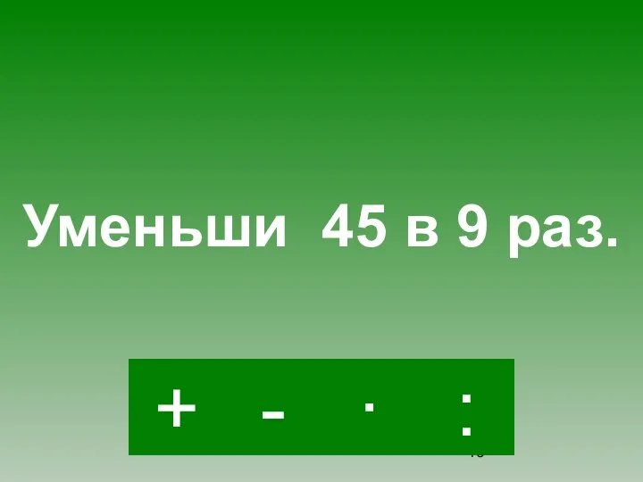 : - · + Уменьши 45 в 9 раз.