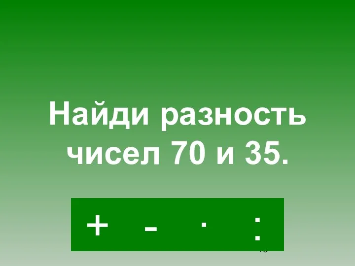 - · : + Найди разность чисел 70 и 35.