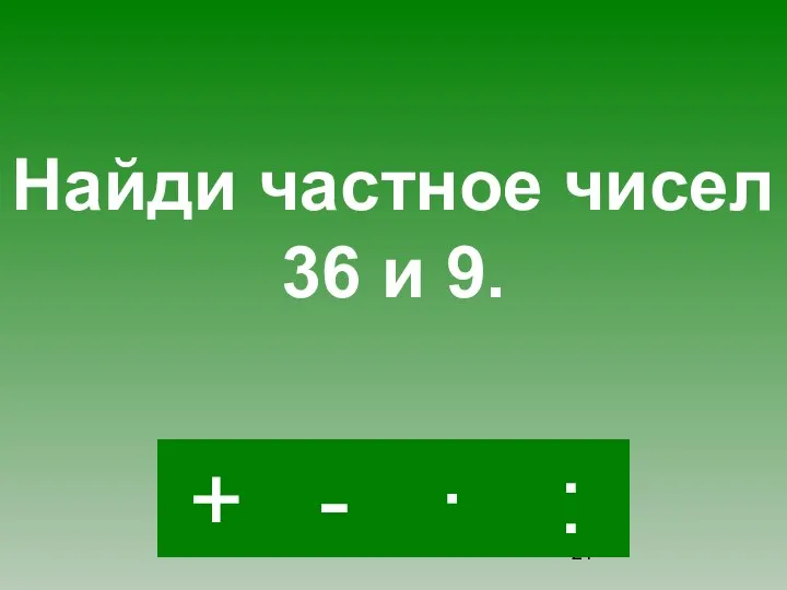 : - · + Найди частное чисел 36 и 9.