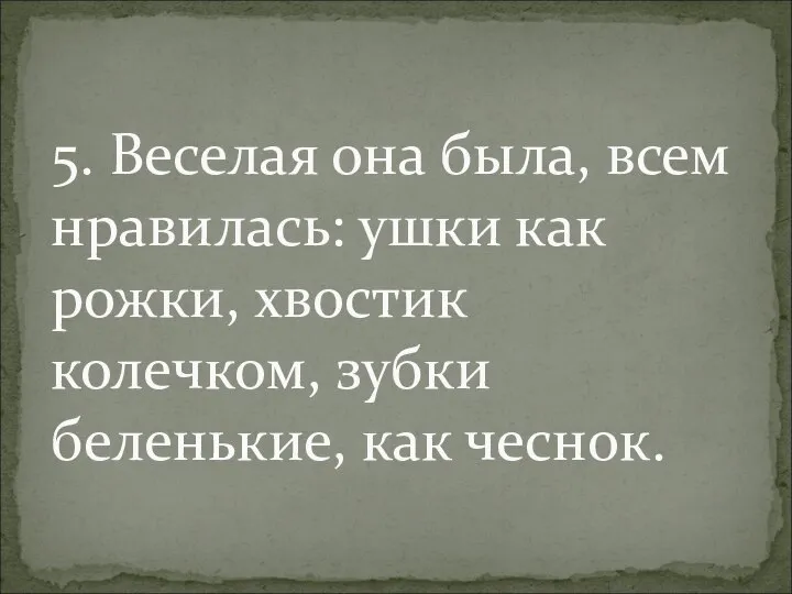 5. Веселая она была, всем нравилась: ушки как рожки, хвостик колечком, зубки беленькие, как чеснок.