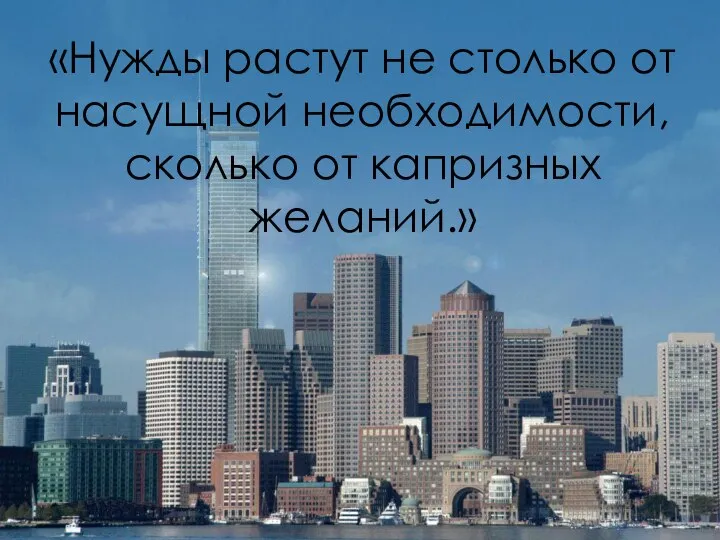 «Нужды растут не столько от насущной необходимости, сколько от капризных желаний.»