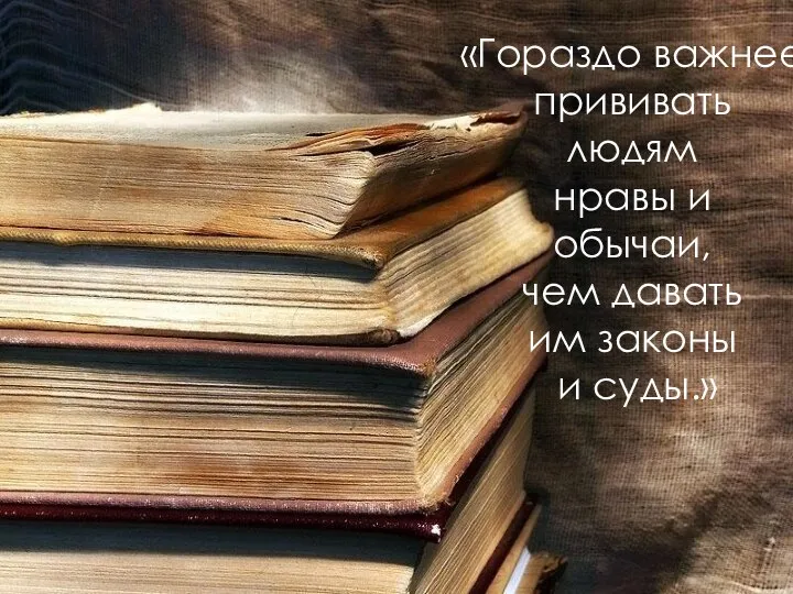 «Гораздо важнее прививать людям нравы и обычаи, чем давать им законы и суды.»