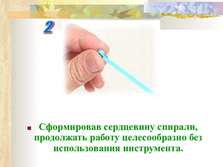 2 Сформировав сердцевину спирали, продолжать работу целесообразно без использования инструмента.