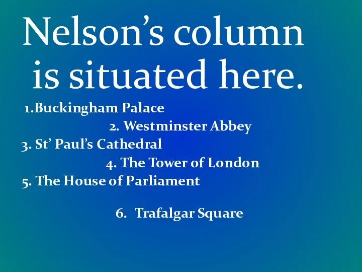 Nelson’s column is situated here. 1.Buckingham Palace 2. Westminster Abbey 3.