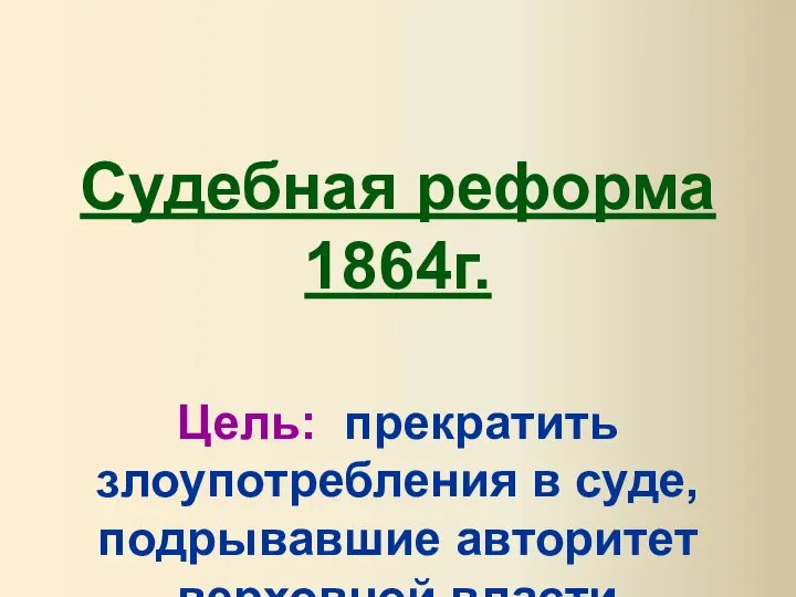 Судебная реформа 1864г. Цель: прекратить злоупотребления в суде, подрывавшие авторитет верховной власти