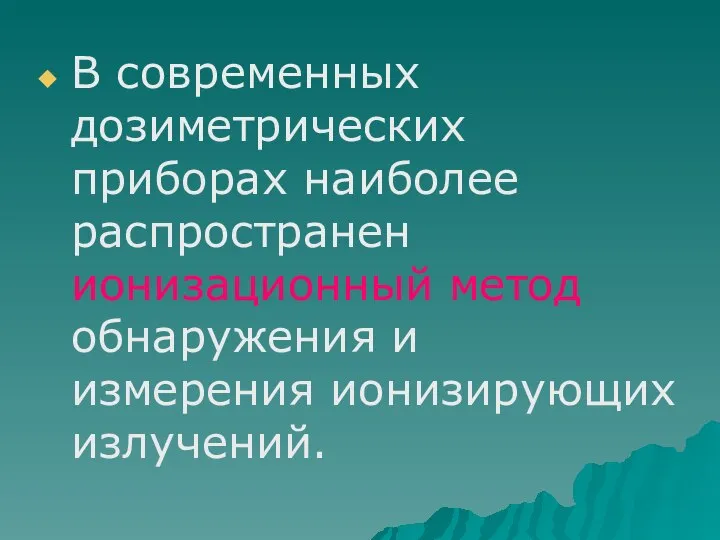 В современных дозиметрических приборах наиболее распространен ионизационный метод обнаружения и измерения ионизирующих излучений.