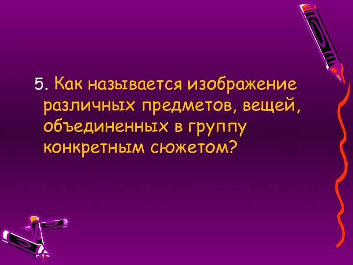 5. Как называется изображение различных предметов, вещей, объединенных в группу конкретным сюжетом?