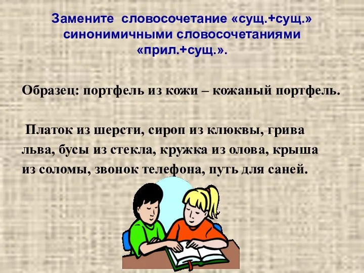 Замените словосочетание «сущ.+сущ.» синонимичными словосочетаниями «прил.+сущ.». Образец: портфель из кожи –