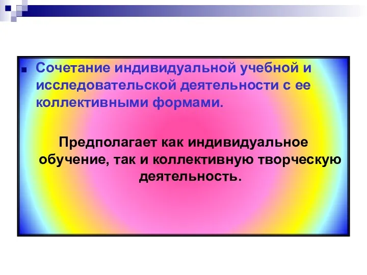 Сочетание индивидуальной учебной и исследовательской деятельности с ее коллективными формами. Предполагает