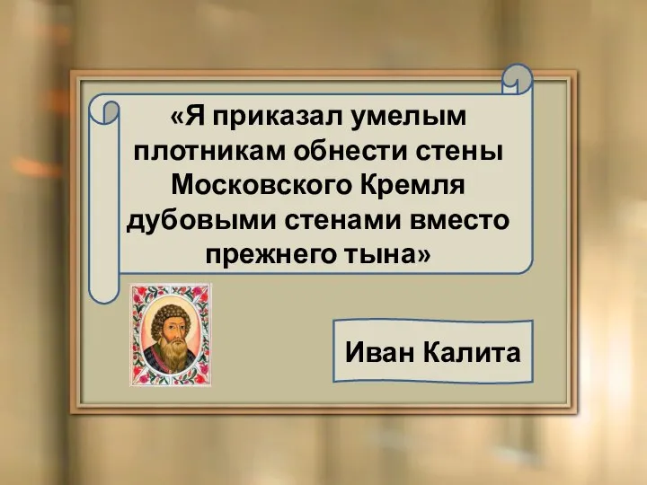 «Я приказал умелым плотникам обнести стены Московского Кремля дубовыми стенами вместо прежнего тына» Иван Калита