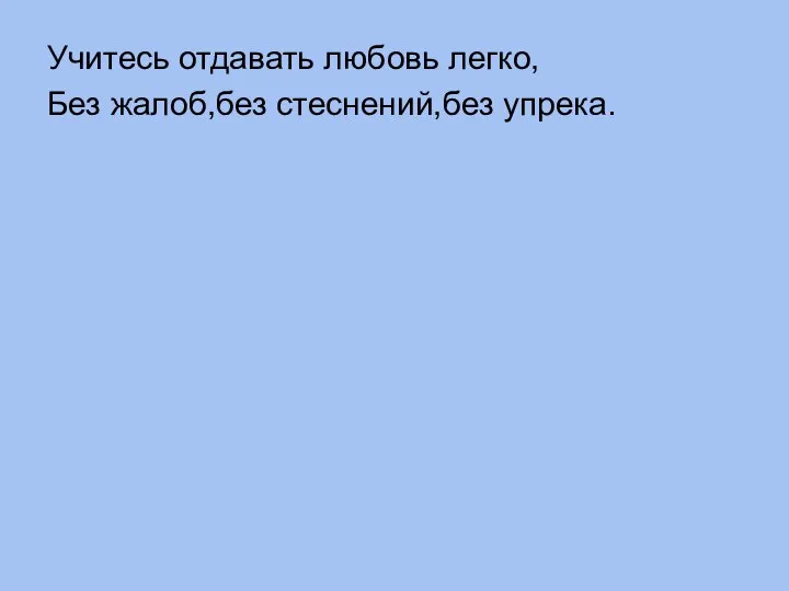 Учитесь отдавать любовь легко, Без жалоб,без стеснений,без упрека.