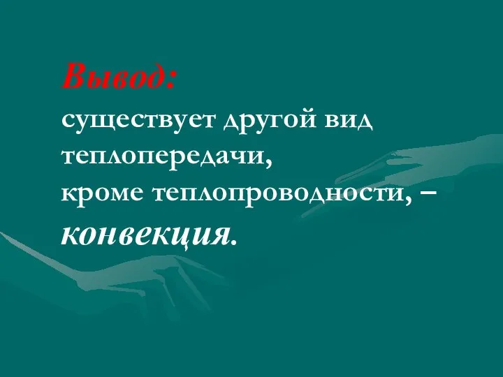 Вывод: существует другой вид теплопередачи, кроме теплопроводности, – конвекция.