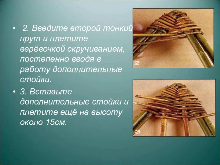 2. Введите второй тонкий прут и плетите верёвочкой скручиванием, постепенно вводя