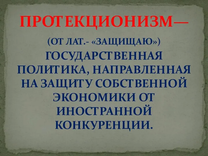 (ОТ ЛАТ.- «ЗАЩИЩАЮ») ГОСУДАРСТВЕННАЯ ПОЛИТИКА, НАПРАВЛЕННАЯ НА ЗАЩИТУ СОБСТВЕННОЙ ЭКОНОМИКИ ОТ ИНОСТРАННОЙ КОНКУРЕНЦИИ. ПРОТЕКЦИОНИЗМ—