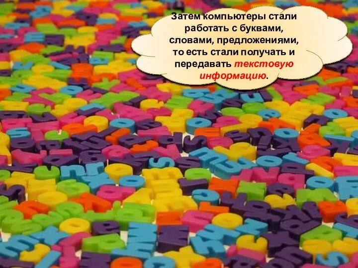 Затем компьютеры стали работать с буквами, словами, предложениями, то есть стали получать и передавать текстовую информацию.