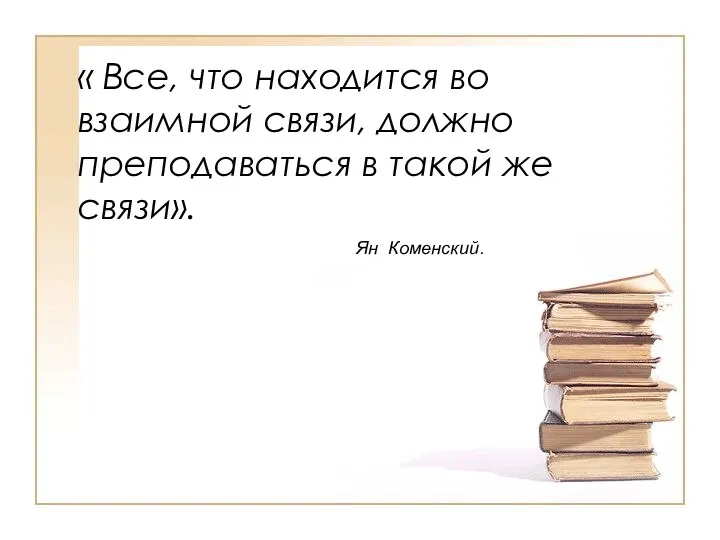 « Все, что находится во взаимной связи, должно преподаваться в такой же связи». Ян Коменский.